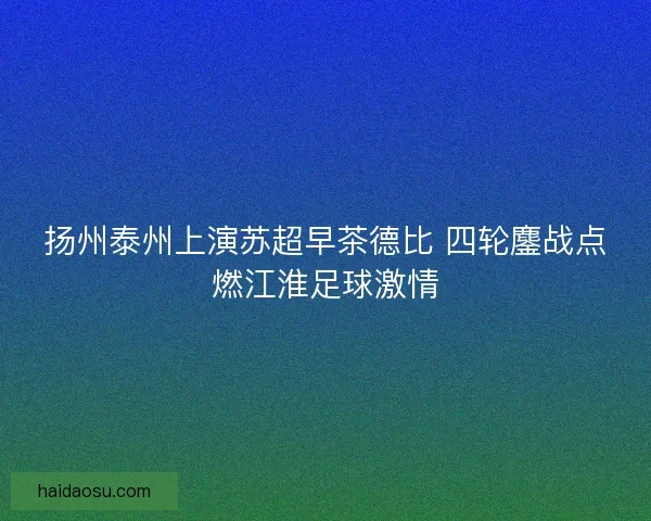 扬州泰州上演苏超早茶德比 四轮鏖战点燃江淮足球激情