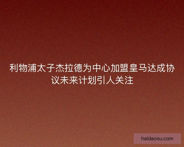 利物浦太子杰拉德为中心加盟皇马达成协议未来计划引人关注