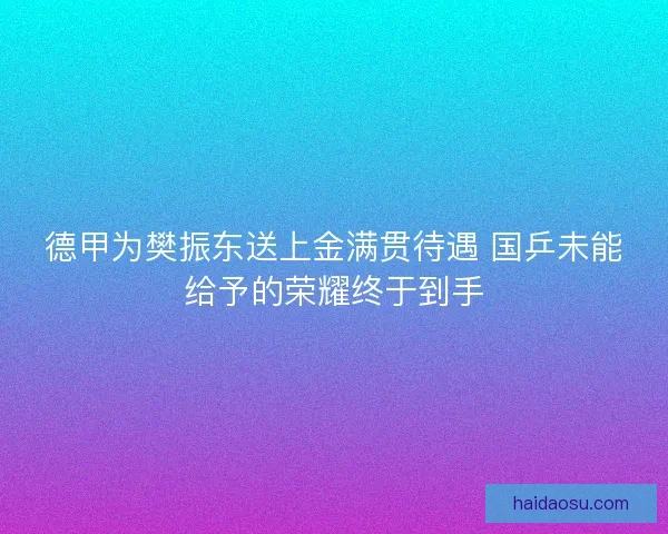 德甲为樊振东送上金满贯待遇 国乒未能给予的荣耀终于到手