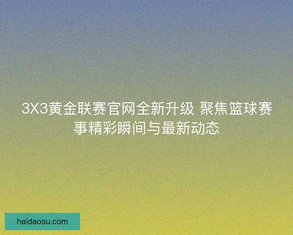 3X3黄金联赛官网全新升级 聚焦篮球赛事精彩瞬间与最新动态