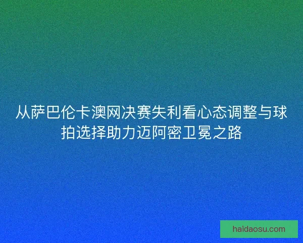 从萨巴伦卡澳网决赛失利看心态调整与球拍选择助力迈阿密卫冕之路