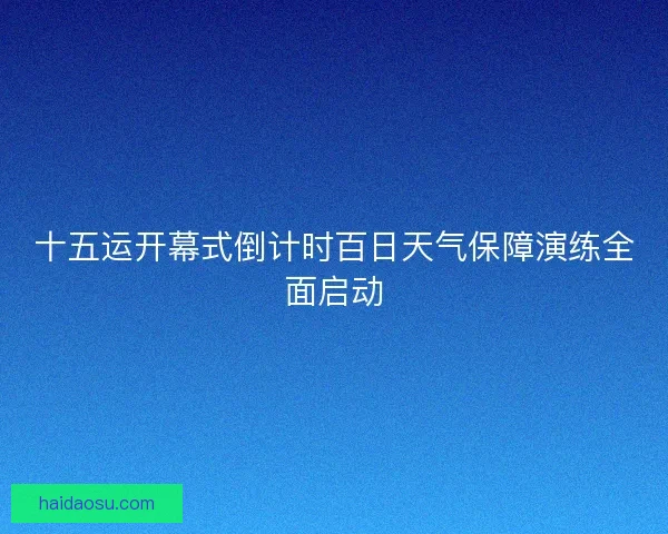 十五运开幕式倒计时百日天气保障演练全面启动